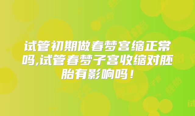 试管初期做春梦宫缩正常吗,试管春梦子宫收缩对胚胎有影响吗!