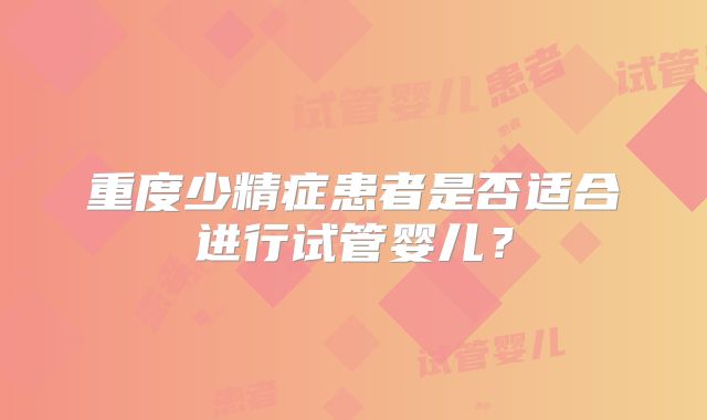 重度少精症患者是否适合进行试管婴儿?
