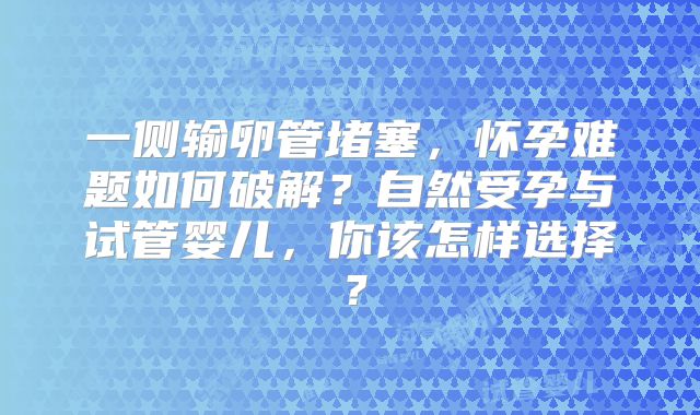 一侧输卵管堵塞,怀孕难题如何破解?自然受孕与试管婴儿,你该怎样选择?