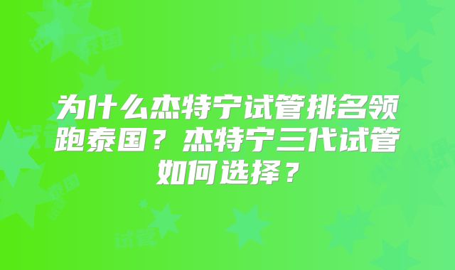 为什么杰特宁试管排名领跑泰国?杰特宁三代试管如何选择?