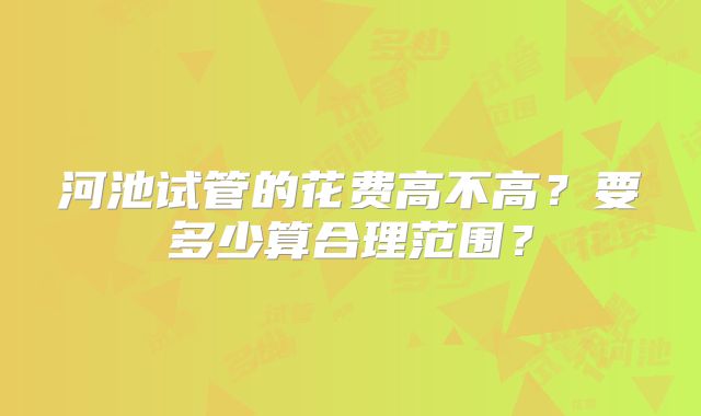 河池试管的花费高不高?要多少算合理范围?