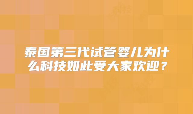 泰国第三代试管婴儿为什么科技如此受大家欢迎？