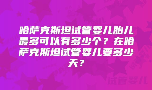 哈萨克斯坦试管婴儿胎儿最多可以有多少个?在哈萨克斯坦试管婴儿要多少天?