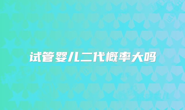 试管婴儿二代概率大吗