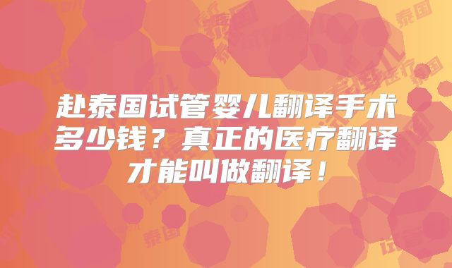 赴泰国试管婴儿翻译手术多少钱?真正的医疗翻译才能叫做翻译!