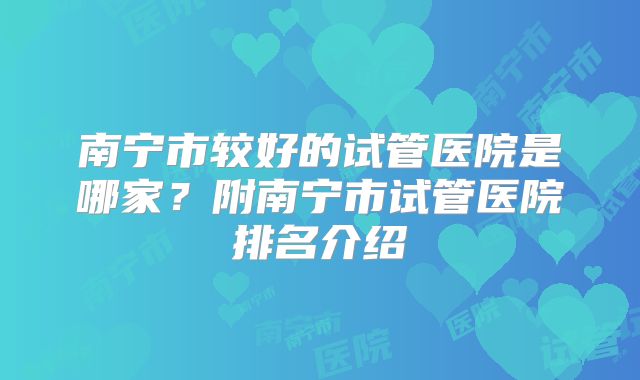 南宁市较好的试管医院是哪家?附南宁市试管医院排名介绍