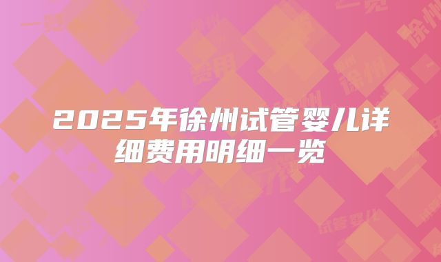 2025年徐州试管婴儿详细费用明细一览