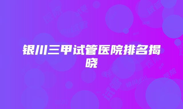 银川三甲试管医院排名揭晓