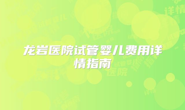 龙岩医院试管婴儿费用详情指南