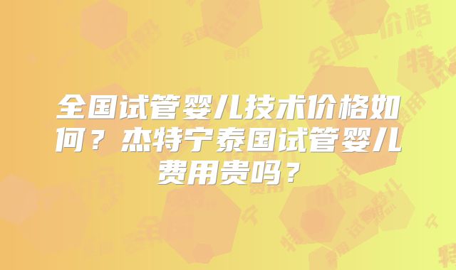 全国试管婴儿技术价格如何?杰特宁泰国试管婴儿费用贵吗?