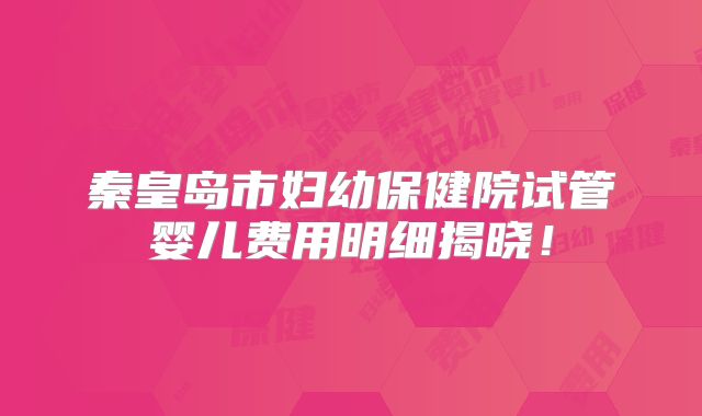 秦皇岛市妇幼保健院试管婴儿费用明细揭晓！