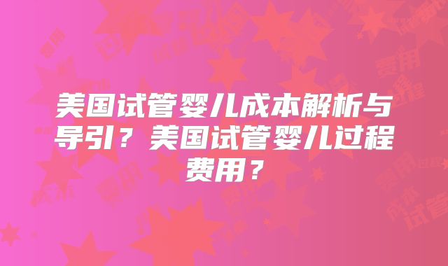美国试管婴儿成本解析与导引？美国试管婴儿过程费用？
