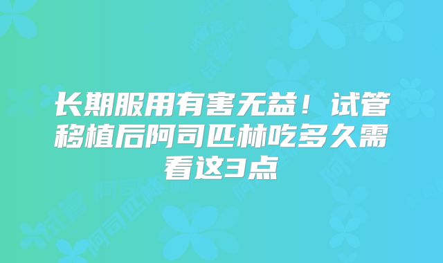 长期服用有害无益！试管移植后阿司匹林吃多久需看这3点