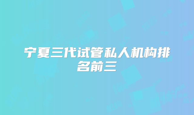 宁夏三代试管私人机构排名前三