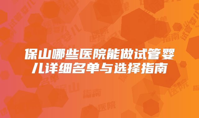 保山哪些医院能做试管婴儿详细名单与选择指南