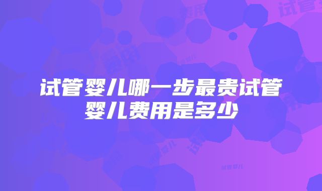 试管婴儿哪一步最贵试管婴儿费用是多少