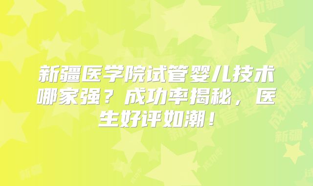 新疆医学院试管婴儿技术哪家强?成功率揭秘,医生好评如潮!