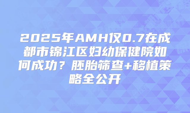 2025年AMH仅0.7在成都市锦江区妇幼保健院如何成功？胚胎筛查+移植策略全公开