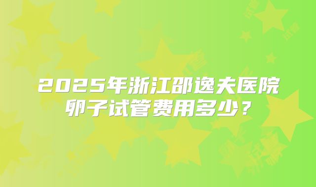 2025年浙江邵逸夫医院卵子试管费用多少？