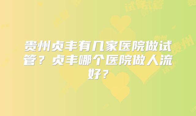 贵州贞丰有几家医院做试管?贞丰哪个医院做人流好?