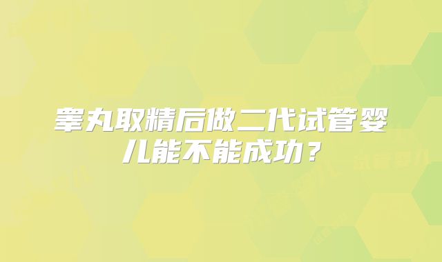 睾丸取精后做二代试管婴儿能不能成功?