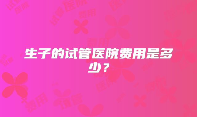 生子的试管医院费用是多少？