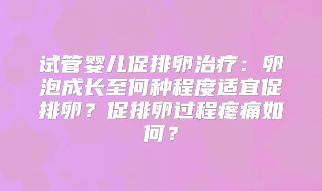试管婴儿促排卵治疗:卵泡成长至何种程度适宜促排卵?促排卵过程疼痛如何?