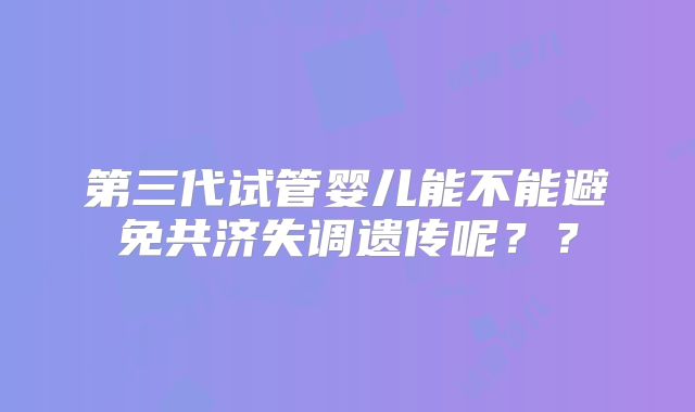 第三代试管婴儿能不能避免共济失调遗传呢??