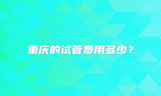 重庆的试管费用多少?
