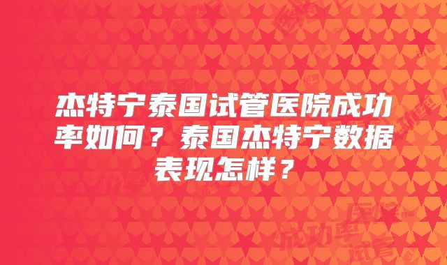 杰特宁泰国试管医院成功率如何?泰国杰特宁数据表现怎样?