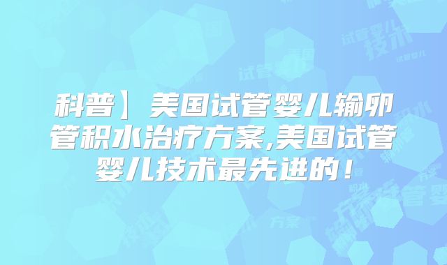 科普】美国试管婴儿输卵管积水治疗方案,美国试管婴儿技术最先进的!