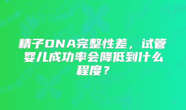 精子DNA完整性差，试管婴儿成功率会降低到什么程度？