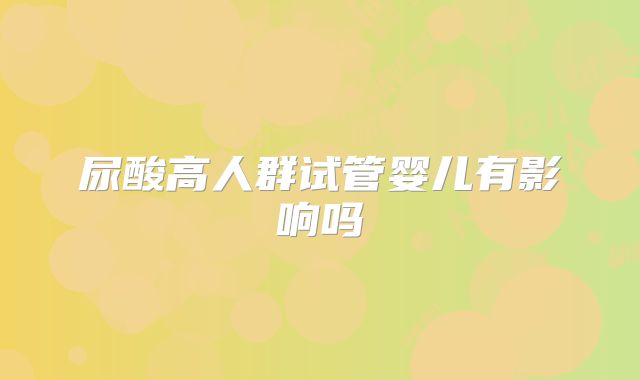 尿酸高人群试管婴儿有影响吗