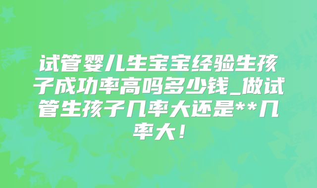 试管婴儿生宝宝经验生孩子成功率高吗多少钱_做试管生孩子几率大还是**几率大！