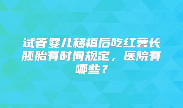 试管婴儿移植后吃红薯长胚胎有时间规定，医院有哪些？