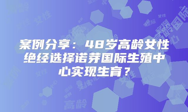 案例分享:48岁高龄女性绝经选择诺芽国际生殖中心实现生育?