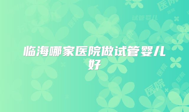 临海哪家医院做试管婴儿好