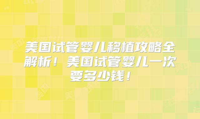 美国试管婴儿移植攻略全解析!美国试管婴儿一次要多少钱!