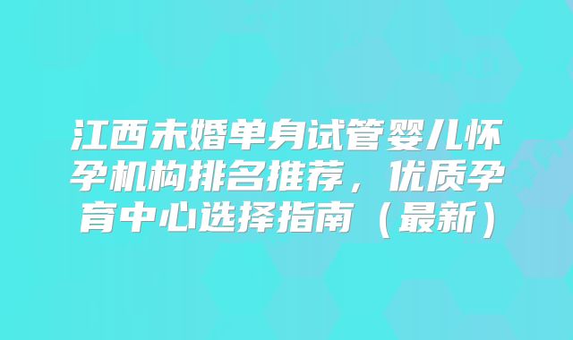 江西未婚单身试管婴儿怀孕机构排名推荐，优质孕育中心选择指南（最新）