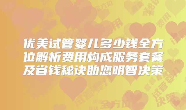 优美试管婴儿多少钱全方位解析费用构成服务套餐及省钱秘诀助您明智决策