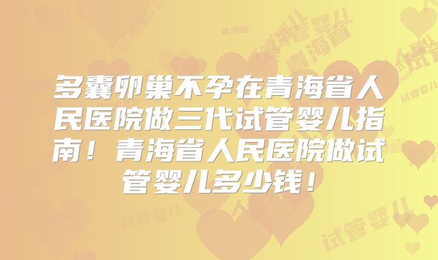 多囊卵巢不孕在青海省人民医院做三代试管婴儿指南!青海省人民医院做试管婴儿多少钱!