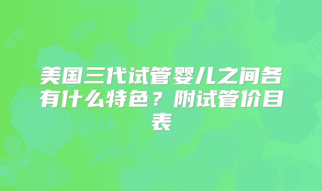 美国三代试管婴儿之间各有什么特色？附试管价目表