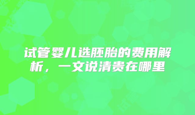 试管婴儿选胚胎的费用解析,一文说清贵在哪里
