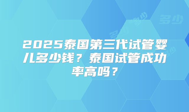 2025泰国第三代试管婴儿多少钱?泰国试管成功率高吗?