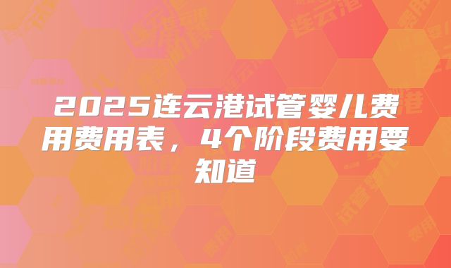 2025连云港试管婴儿费用费用表,4个阶段费用要知道