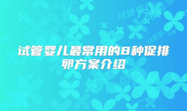 试管婴儿最常用的8种促排卵方案介绍