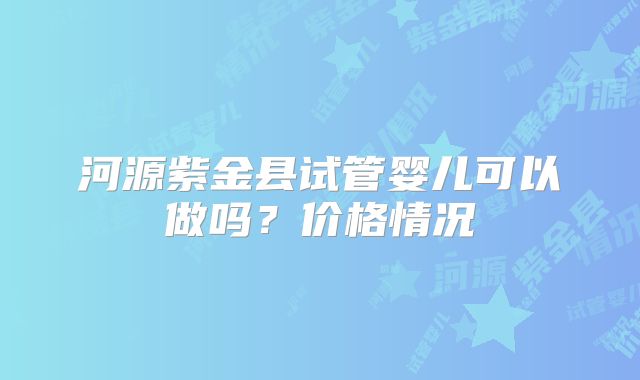 河源紫金县试管婴儿可以做吗?价格情况