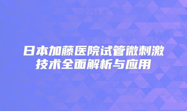 日本加藤医院试管微刺激技术全面解析与应用