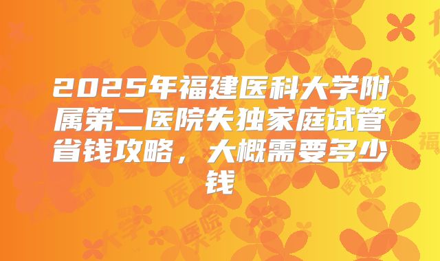 2025年福建医科大学附属第二医院失独家庭试管省钱攻略,大概需要多少钱