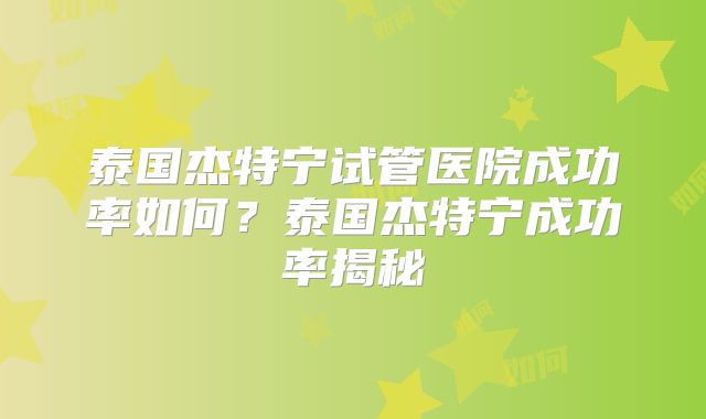 泰国杰特宁试管医院成功率如何?泰国杰特宁成功率揭秘